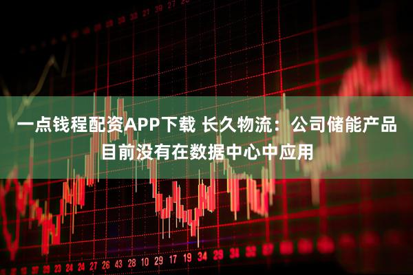 一点钱程配资APP下载 长久物流：公司储能产品目前没有在数据中心中应用