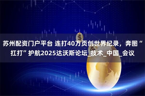 苏州配资门户平台 连打40万页创世界纪录，奔图“扛打”护航2025达沃斯论坛_技术_中国_会议