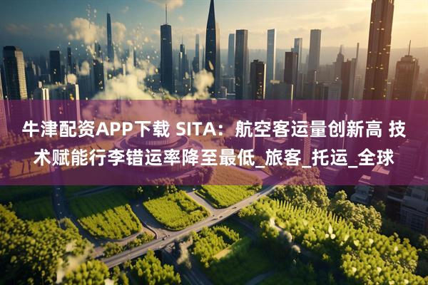 牛津配资APP下载 SITA：航空客运量创新高 技术赋能行李错运率降至最低_旅客_托运_全球