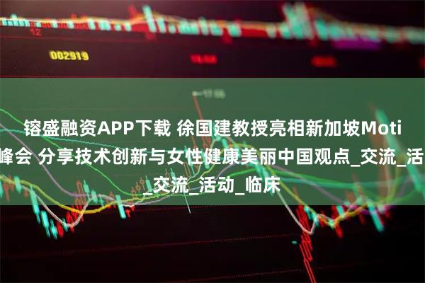 镕盛融资APP下载 徐国建教授亮相新加坡Motiva系列峰会 分享技术创新与女性健康美丽中国观点_交流_活动_临床