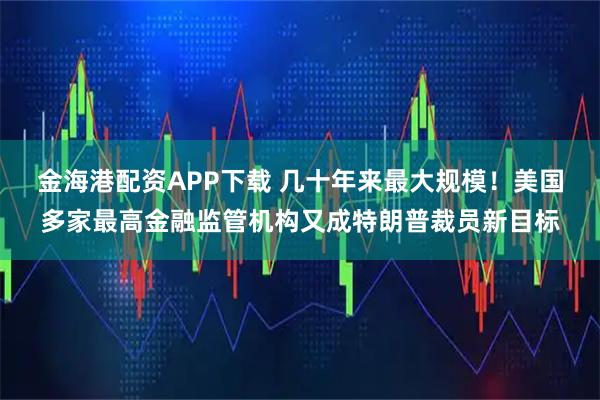 金海港配资APP下载 几十年来最大规模！美国多家最高金融监管机构又成特朗普裁员新目标