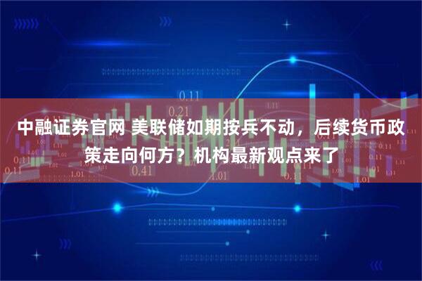 中融证券官网 美联储如期按兵不动，后续货币政策走向何方？机构最新观点来了