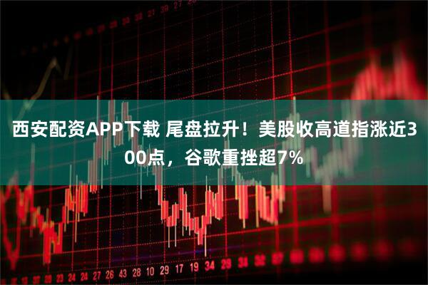 西安配资APP下载 尾盘拉升！美股收高道指涨近300点，谷歌重挫超7%