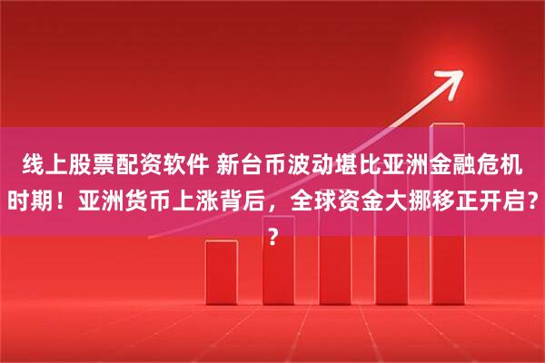 线上股票配资软件 新台币波动堪比亚洲金融危机时期！亚洲货币上涨背后，全球资金大挪移正开启？
