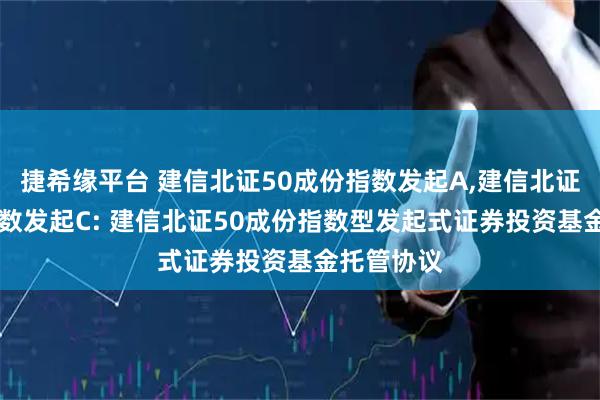 捷希缘平台 建信北证50成份指数发起A,建信北证50成份指数发起C: 建信北证50成份指数型发起式证券投资基金托管协议