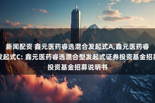 新闻配资 鑫元医药睿选混合发起式A,鑫元医药睿选混合发起式C: 鑫元医药睿选混合型发起式证券投资基金招募说明书