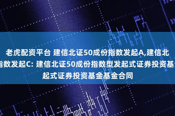 老虎配资平台 建信北证50成份指数发起A,建信北证50成份指数发起C: 建信北证50成份指数型发起式证券投资基金基金合同