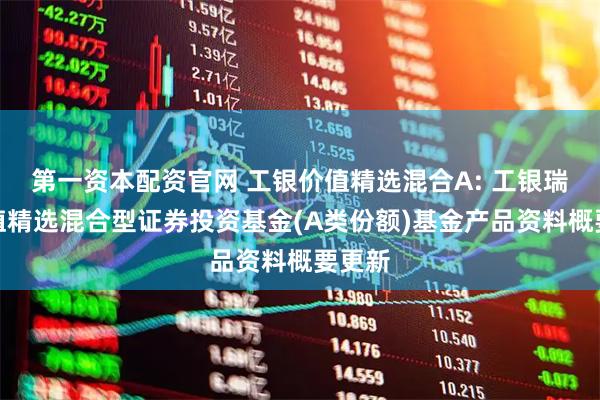 第一资本配资官网 工银价值精选混合A: 工银瑞信价值精选混合型证券投资基金(A类份额)基金产品资料概要更新