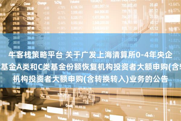 牛客栈策略平台 关于广发上海清算所0-4年央企80债券指数证券投资基金A类和C类基金份额恢复机构投资者大额申购(含转换转入)业务的公告