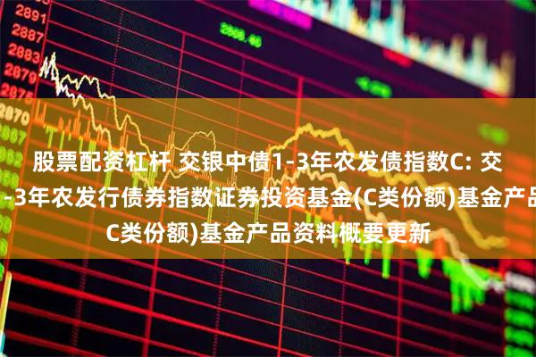股票配资杠杆 交银中债1-3年农发债指数C: 交银施罗德中债1-3年农发行债券指数证券投资基金(C类份额)基金产品资料概要更新