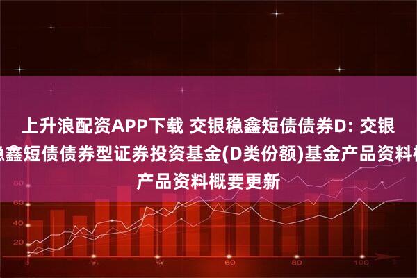 上升浪配资APP下载 交银稳鑫短债债券D: 交银施罗德稳鑫短债债券型证券投资基金(D类份额)基金产品资料概要更新