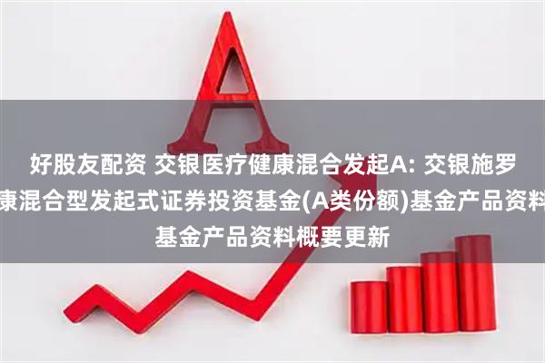 好股友配资 交银医疗健康混合发起A: 交银施罗德医疗健康混合型发起式证券投资基金(A类份额)基金产品资料概要更新