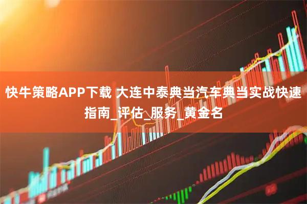 快牛策略APP下载 大连中泰典当汽车典当实战快速指南_评估_服务_黄金名