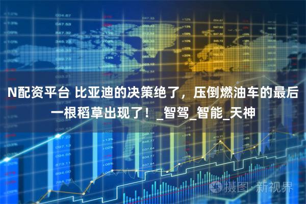 N配资平台 比亚迪的决策绝了，压倒燃油车的最后一根稻草出现了！_智驾_智能_天神