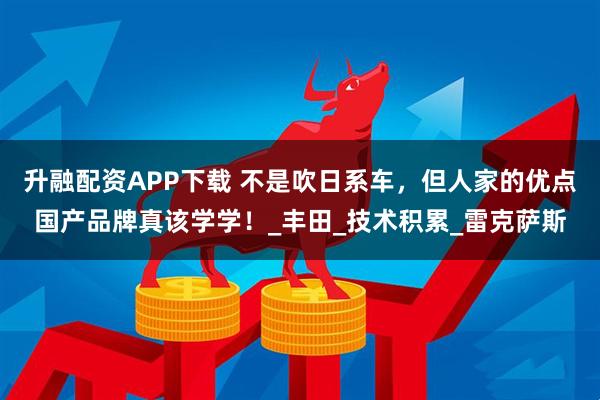 升融配资APP下载 不是吹日系车，但人家的优点国产品牌真该学学！_丰田_技术积累_雷克萨斯
