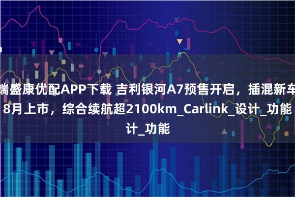 端盛康优配APP下载 吉利银河A7预售开启，插混新车8月上市，综合续航超2100km_Carlink_设计_功能