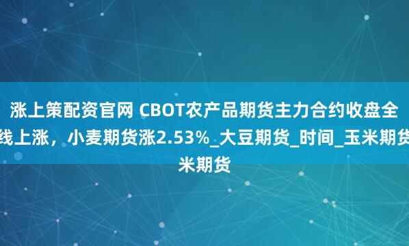 涨上策配资官网 CBOT农产品期货主力合约收盘全线上涨，小麦期货涨2.53%_大豆期货_时间_玉米期货