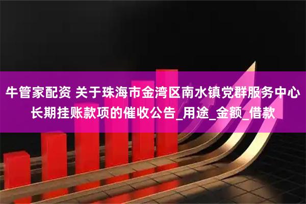 牛管家配资 关于珠海市金湾区南水镇党群服务中心长期挂账款项的催收公告_用途_金额_借款