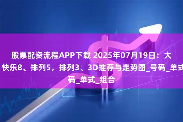股票配资流程APP下载 2025年07月19日：大乐透、快乐8、排列5，排列3、3D推荐与走势图_号码_单式_组合