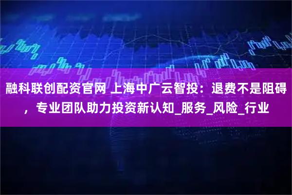融科联创配资官网 上海中广云智投：退费不是阻碍，专业团队助力投资新认知_服务_风险_行业
