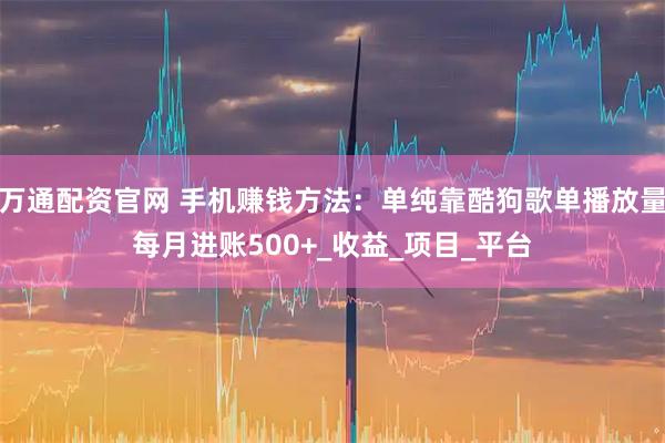 万通配资官网 手机赚钱方法：单纯靠酷狗歌单播放量每月进账500+_收益_项目_平台