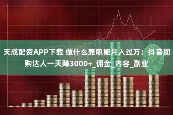 天成配资APP下载 做什么兼职能月入过万：抖音团购达人一天赚3000+_佣金_内容_副业