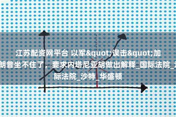 江苏配资网平台 以军"误击"加沙教堂，特朗普坐不住了，要求内塔尼亚胡做出解释_国际法院_沙特_华盛顿