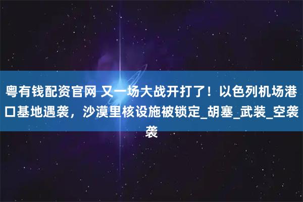 粤有钱配资官网 又一场大战开打了！以色列机场港口基地遇袭，沙漠里核设施被锁定_胡塞_武装_空袭