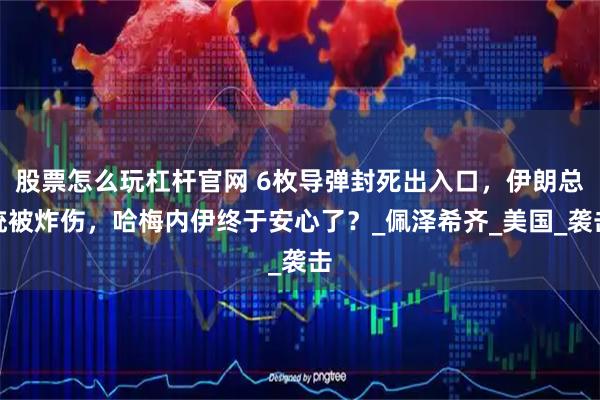 股票怎么玩杠杆官网 6枚导弹封死出入口，伊朗总统被炸伤，哈梅内伊终于安心了？_佩泽希齐_美国_袭击