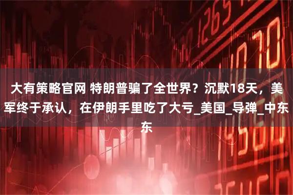 大有策略官网 特朗普骗了全世界？沉默18天，美军终于承认，在伊朗手里吃了大亏_美国_导弹_中东