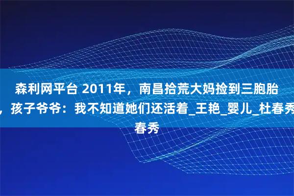 森利网平台 2011年，南昌拾荒大妈捡到三胞胎，孩子爷爷：我不知道她们还活着_王艳_婴儿_杜春秀