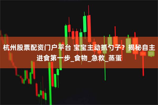 杭州股票配资门户平台 宝宝主动抓勺子？揭秘自主进食第一步_食物_急救_蒸蛋