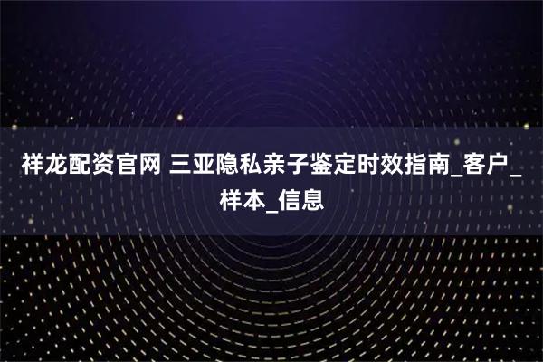 祥龙配资官网 三亚隐私亲子鉴定时效指南_客户_样本_信息