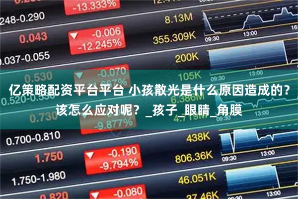 亿策略配资平台平台 小孩散光是什么原因造成的？该怎么应对呢？_孩子_眼睛_角膜