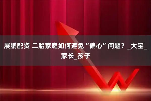 展鹏配资 二胎家庭如何避免“偏心”问题？_大宝_家长_孩子