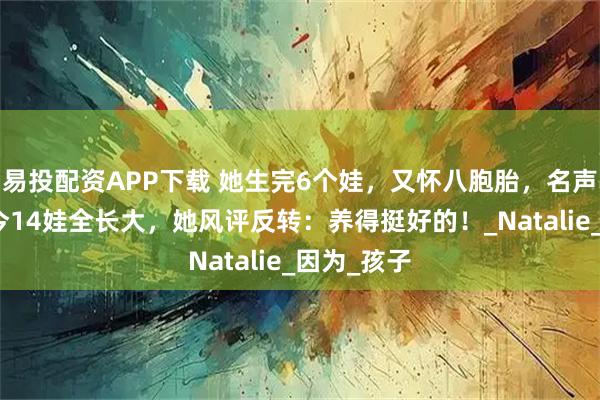 易投配资APP下载 她生完6个娃，又怀八胞胎，名声臭了！如今14娃全长大，她风评反转：养得挺好的！_Natalie_因为_孩子