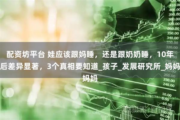 配资坊平台 娃应该跟妈睡，还是跟奶奶睡，10年后差异显著，3个真相要知道_孩子_发展研究所_妈妈