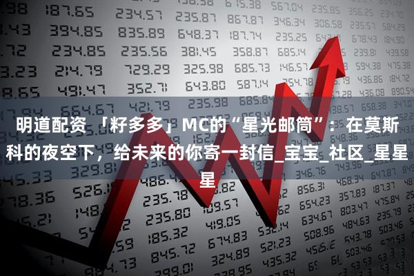 明道配资 「籽多多」MC的“星光邮筒”：在莫斯科的夜空下，给未来的你寄一封信_宝宝_社区_星星