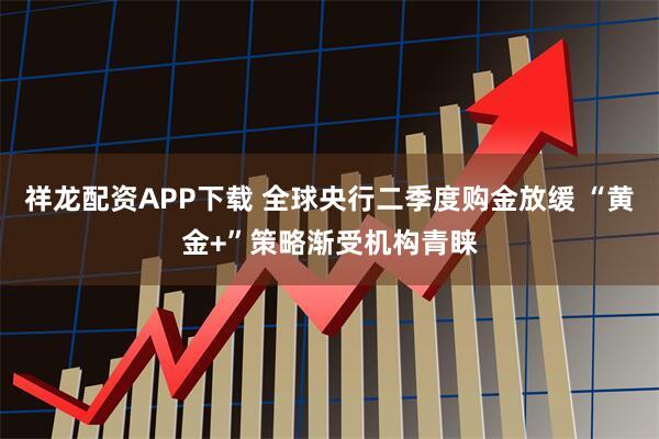 祥龙配资APP下载 全球央行二季度购金放缓 “黄金+”策略渐受机构青睐