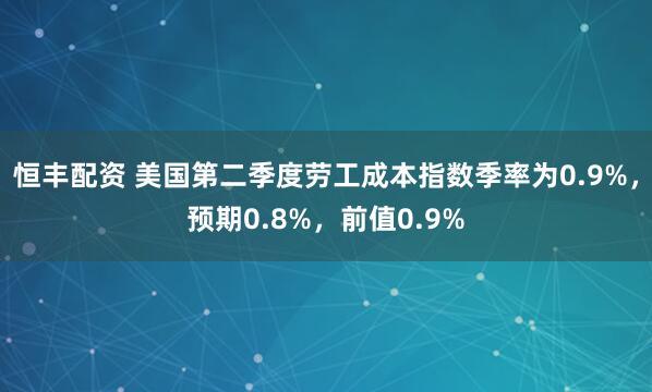 恒丰配资 美国第二季度劳工成本指数季率为0.9%，预期0.8%，前值0.9%