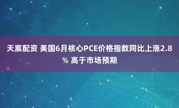 天宸配资 美国6月核心PCE价格指数同比上涨2.8% 高于市场预期