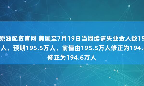 原油配资官网 美国至7月19日当周续请失业金人数194.6万人，预期195.5万人，前值由195.5万人修正为194.6万人