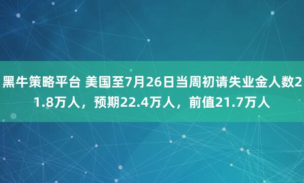 黑牛策略平台 美国至7月26日当周初请失业金人数21.8万人，预期22.4万人，前值21.7万人