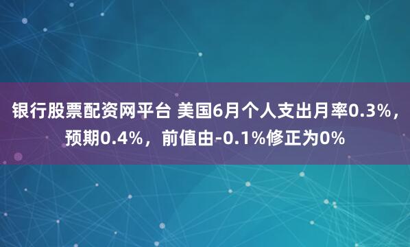 银行股票配资网平台 美国6月个人支出月率0.3%，预期0.4%，前值由-0.1%修正为0%