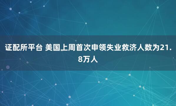 证配所平台 美国上周首次申领失业救济人数为21.8万人