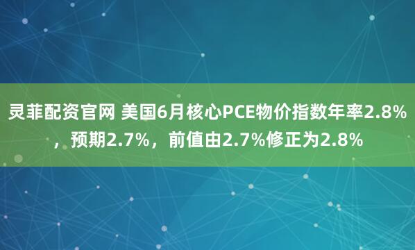 灵菲配资官网 美国6月核心PCE物价指数年率2.8%，预期2.7%，前值由2.7%修正为2.8%