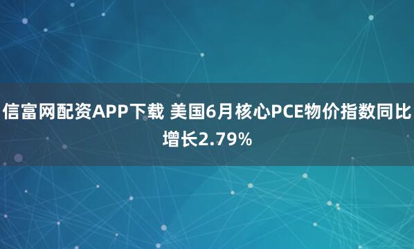 信富网配资APP下载 美国6月核心PCE物价指数同比增长2.79%