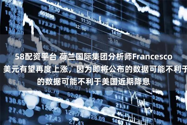58配资平台 荷兰国际集团分析师Francesco Pesole表示，美元有望再度上涨，因为即将公布的数据可能不利于美国近期降息