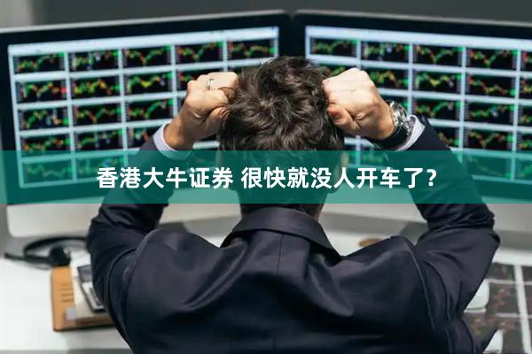 香港大牛证券 很快就没人开车了？