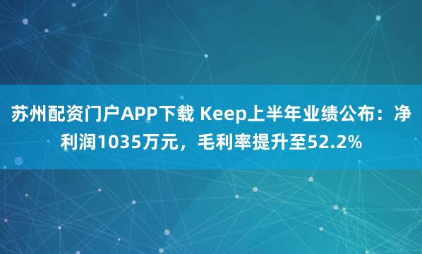 苏州配资门户APP下载 Keep上半年业绩公布：净利润1035万元，毛利率提升至52.2%